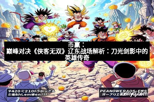 币赢：巅峰对决《侠客无双》辽东战场解析：刀光剑影中的英雄传奇