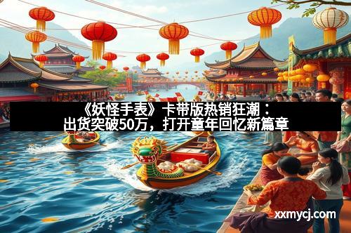 《妖怪手表》卡带版热销狂潮：出货突破50万，打开童年回忆新篇章