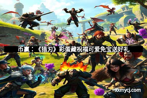币赢：《猎刃》彩蛋藏祝福可爱免宝送好礼